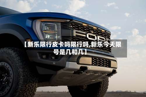 【新乐限行皮卡吗限行吗,新乐今天限号是几和几】-第2张图片