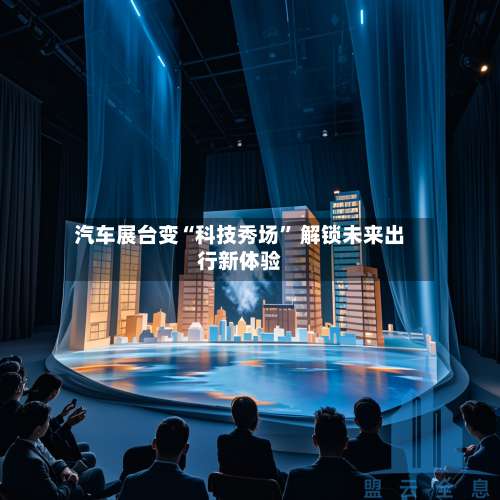 汽车展台变“科技秀场” 解锁未来出行新体验-第2张图片