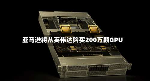 亚马逊将从英伟达购买200万颗GPU-第2张图片