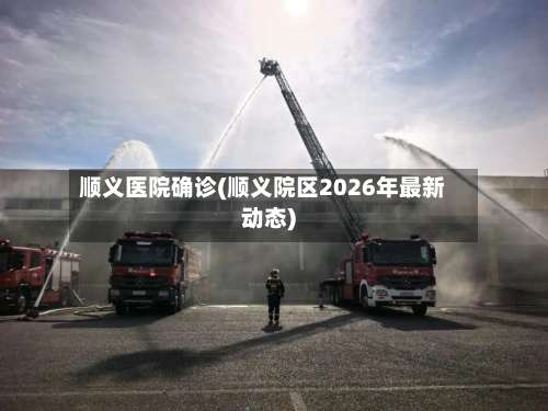 顺义医院确诊(顺义院区2026年最新动态)-第3张图片