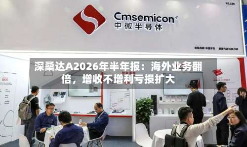 深桑达A2026年半年报：海外业务翻倍，增收不增利亏损扩大-第1张图片