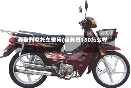 轰轰烈摩托车费用(轰轰烈150怎么样)