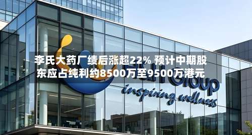 李氏大药厂绩后涨超22% 预计中期股东应占纯利约8500万至9500万港元-第1张图片