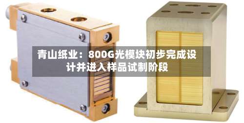 青山纸业：800G光模块初步完成设计并进入样品试制阶段