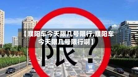 【濮阳车今天限几号限行,濮阳车今天限几号限行啊】-第2张图片