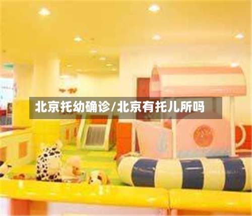 北京托幼确诊/北京有托儿所吗