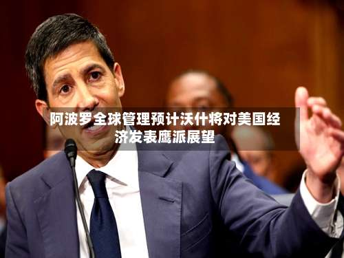 阿波罗全球管理预计沃什将对美国经济发表鹰派展望-第2张图片