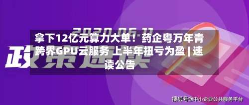 拿下12亿元算力大单!药企粤万年青跨界GPU云服务 上半年扭亏为盈 | 速读公告-第2张图片