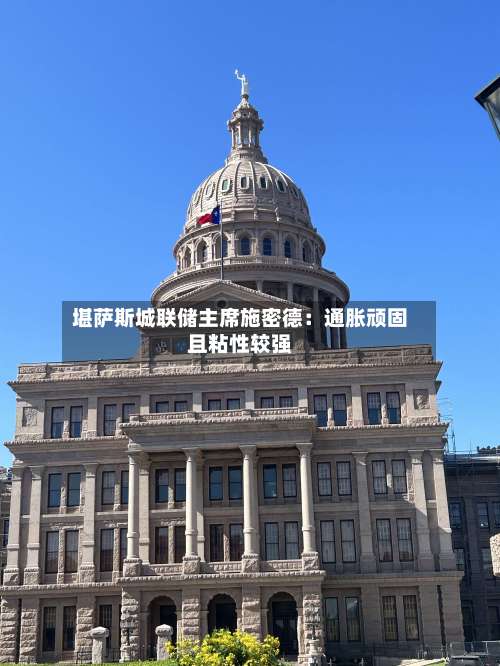 堪萨斯城联储主席施密德：通胀顽固且粘性较强-第3张图片
