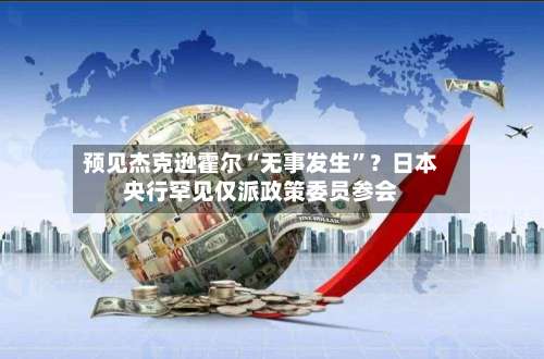 预见杰克逊霍尔“无事发生”？日本央行罕见仅派政策委员参会-第2张图片