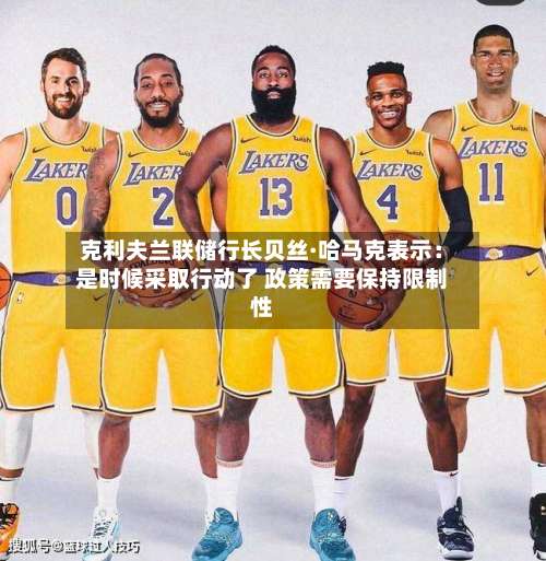 克利夫兰联储行长贝丝·哈马克表示：是时候采取行动了 政策需要保持限制性