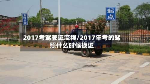 2017考驾驶证流程/2017年考的驾照什么时候换证