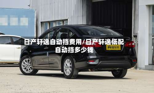 日产轩逸自动挡费用/日产轩逸低配自动挡多少钱-第2张图片