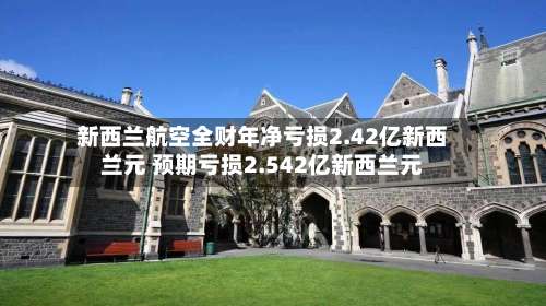 新西兰航空全财年净亏损2.42亿新西兰元 预期亏损2.542亿新西兰元