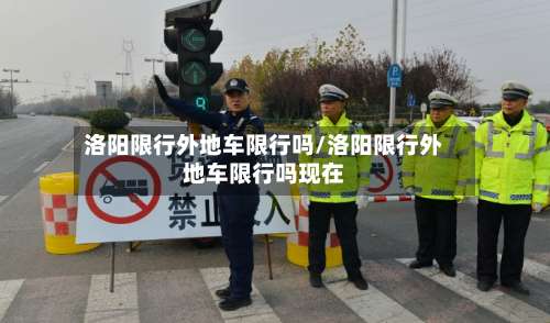 洛阳限行外地车限行吗/洛阳限行外地车限行吗现在