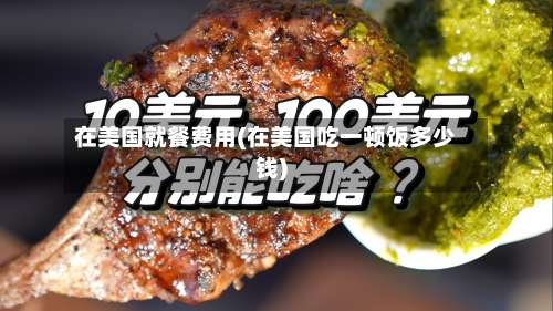 在美国就餐费用(在美国吃一顿饭多少钱)