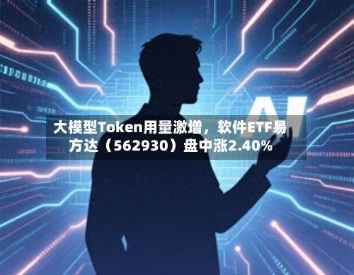大模型Token用量激增，软件ETF易方达（562930）盘中涨2.40%-第2张图片