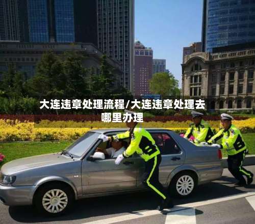 大连违章处理流程/大连违章处理去哪里办理