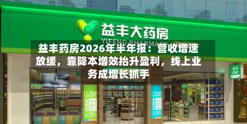 益丰药房2026年半年报：营收增速放缓，靠降本增效抬升盈利，线上业务成增长抓手-第2张图片
