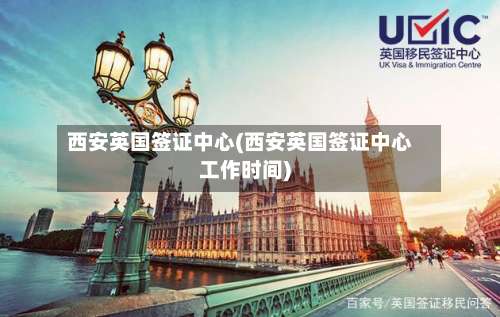西安英国签证中心(西安英国签证中心工作时间)