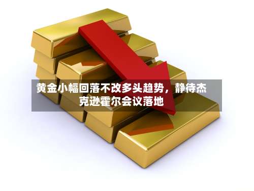 黄金小幅回落不改多头趋势，静待杰克逊霍尔会议落地-第3张图片
