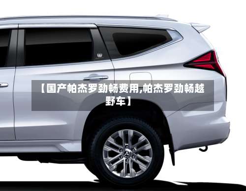 【国产帕杰罗劲畅费用,帕杰罗劲畅越野车】