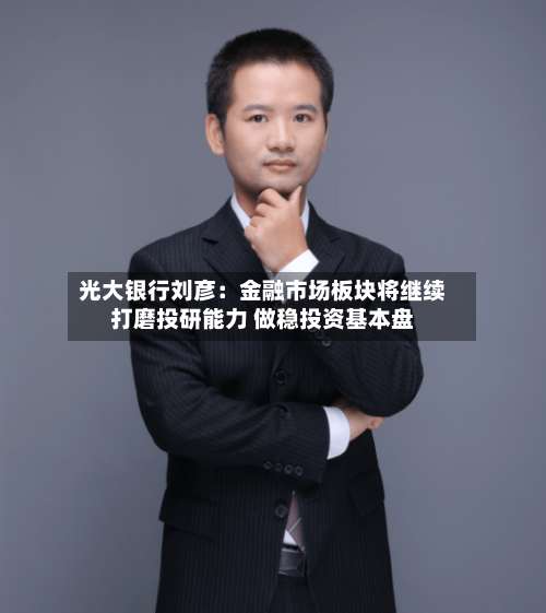 光大银行刘彦:金融市场板块将继续打磨投研能力 做稳投资基本盘-第2张图片
