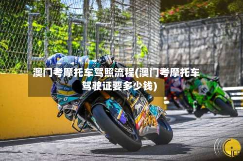 澳门考摩托车驾照流程(澳门考摩托车驾驶证要多少钱)-第2张图片