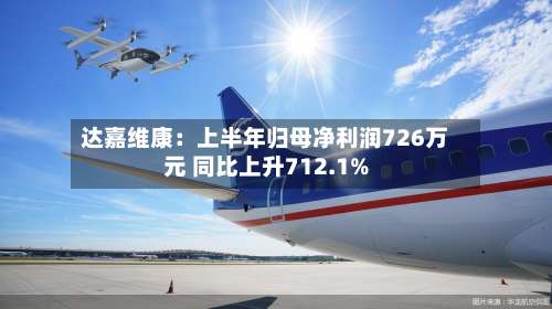 达嘉维康:上半年归母净利润726万元 同比上升712.1%-第1张图片