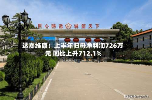 达嘉维康:上半年归母净利润726万元 同比上升712.1%-第2张图片