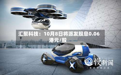 汇聚科技:10月8日将派发股息0.06港元/股-第1张图片