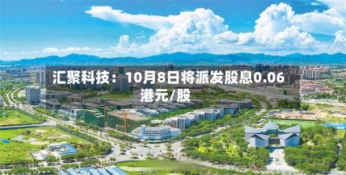 汇聚科技:10月8日将派发股息0.06港元/股-第2张图片