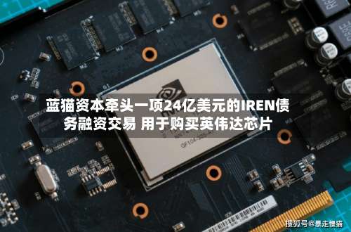 蓝猫资本牵头一项24亿美元的IREN债务融资交易 用于购买英伟达芯片