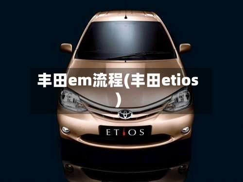 丰田em流程(丰田etios)