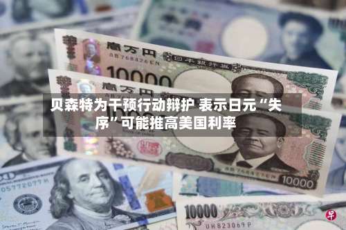 贝森特为干预行动辩护 表示日元“失序”可能推高美国利率-第2张图片