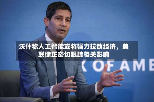 沃什称人工智能或将强力拉动经济，美联储正密切跟踪相关影响-第2张图片