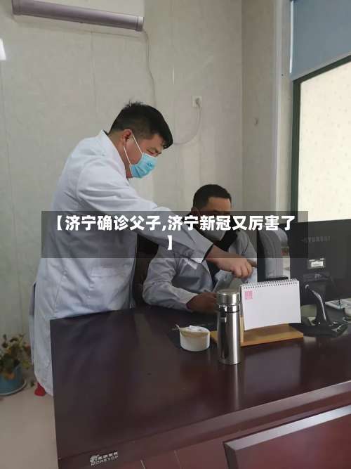 【济宁确诊父子,济宁新冠又厉害了】