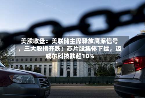美股收盘：美联储主席释放鹰派信号	，三大股指齐跌；芯片股集体下挫，迈威尔科技跌超10%-第2张图片