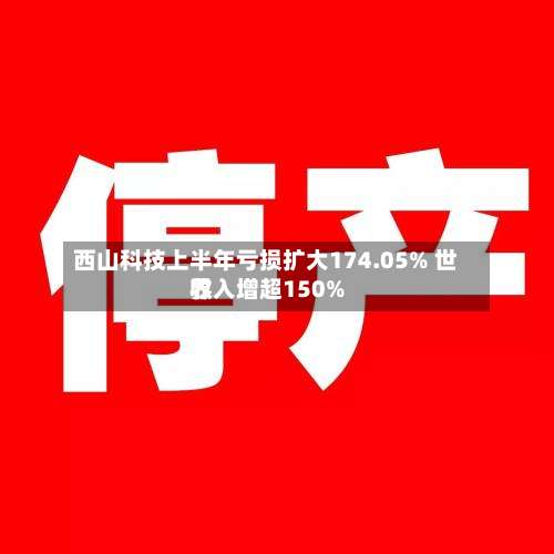 西山科技上半年亏损扩大174.05% 世界
收入增超150%-第3张图片
