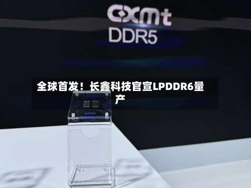 全球首发!长鑫科技官宣LPDDR6量产-第1张图片
