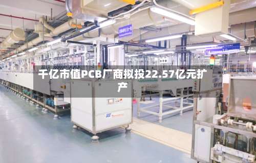 千亿市值PCB厂商拟投22.57亿元扩产-第1张图片