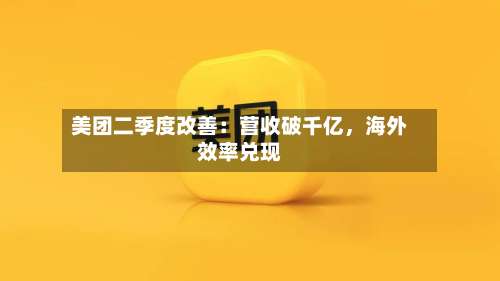 美团二季度改善：营收破千亿，海外效率兑现-第1张图片