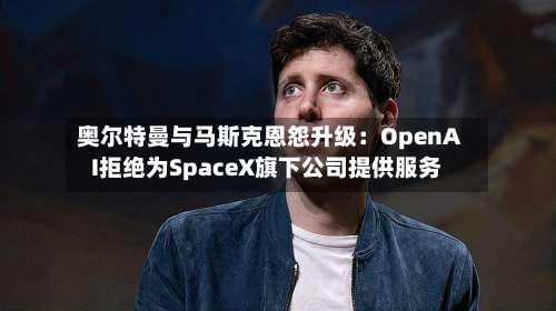 奥尔特曼与马斯克恩怨升级：OpenAI拒绝为SpaceX旗下公司提供服务-第3张图片