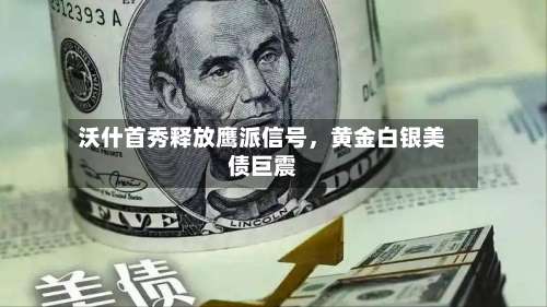 沃什首秀释放鹰派信号，黄金白银美债巨震-第2张图片