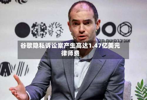 谷歌隐私诉讼案产生高达1.47亿美元律师费-第3张图片