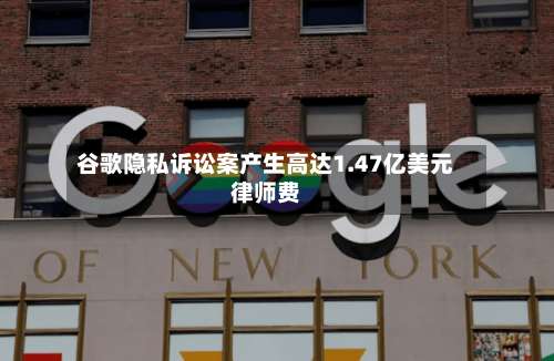 谷歌隐私诉讼案产生高达1.47亿美元律师费-第2张图片