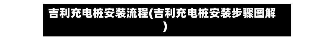 吉利充电桩安装流程(吉利充电桩安装步骤图解)