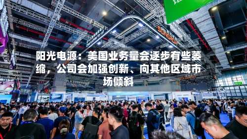 阳光电源：美国业务量会逐步有些萎缩，公司会加强创新、向其他区域市场倾斜-第1张图片