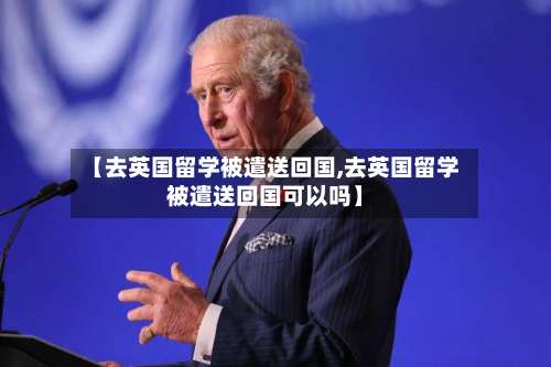 【去英国留学被遣送回国,去英国留学被遣送回国可以吗】-第2张图片