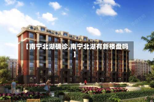 【南宁北湖确诊,南宁北湖有新楼盘吗】